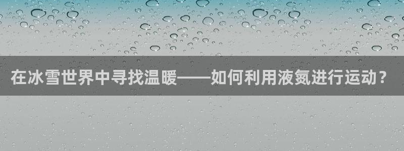 在冰雪世界中寻找温暖——如何利用液氮进行运动？