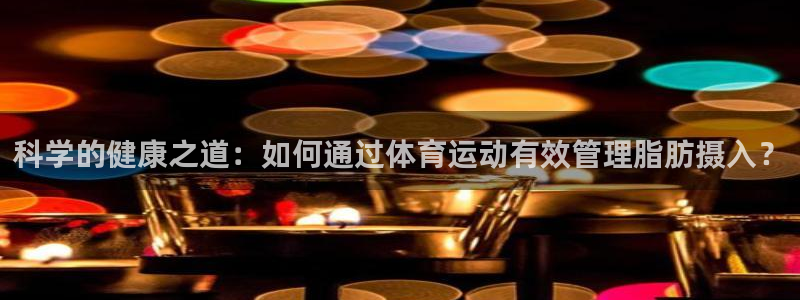 科学的健康之道：如何通过体育运动有效管理脂肪摄入？