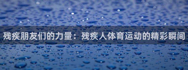 残疾朋友们的力量：残疾人体育运动的精彩瞬间